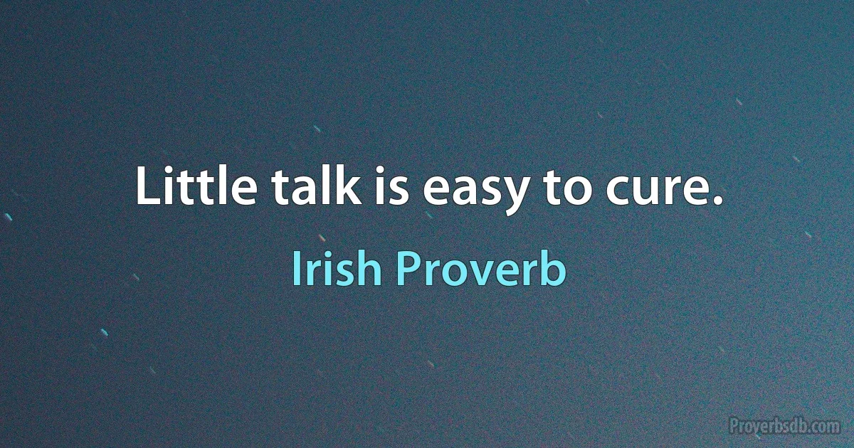 Little talk is easy to cure. (Irish Proverb)