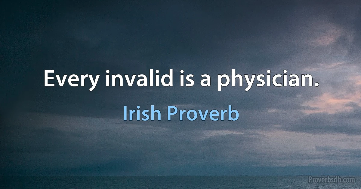 Every invalid is a physician. (Irish Proverb)