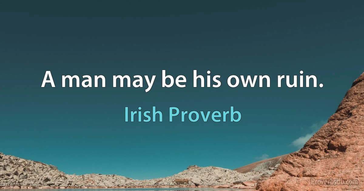 A man may be his own ruin. (Irish Proverb)