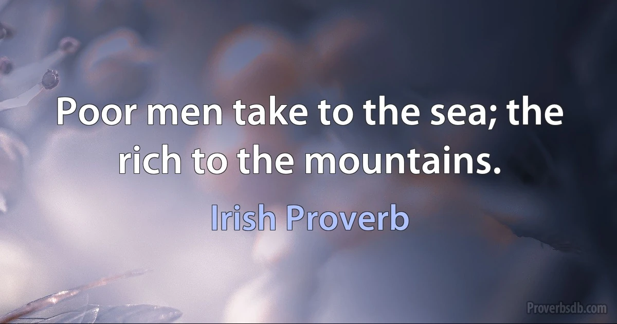 Poor men take to the sea; the rich to the mountains. (Irish Proverb)