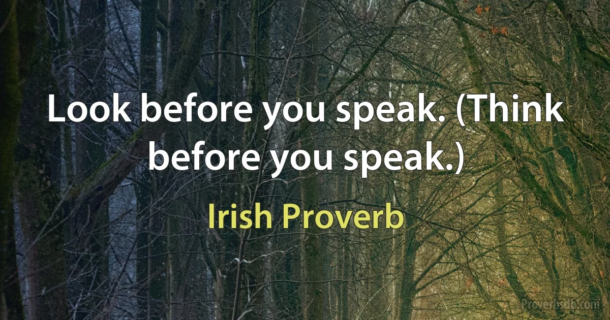 Look before you speak. (Think before you speak.) (Irish Proverb)