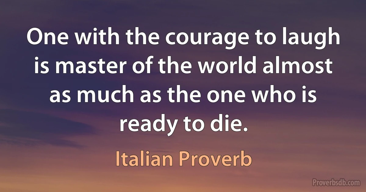 One with the courage to laugh is master of the world almost as much as the one who is ready to die. (Italian Proverb)