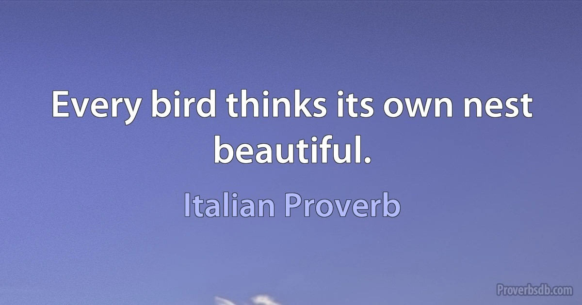 Every bird thinks its own nest beautiful. (Italian Proverb)