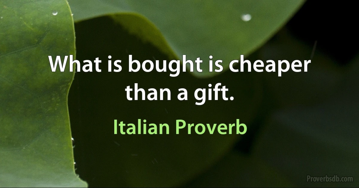 What is bought is cheaper than a gift. (Italian Proverb)