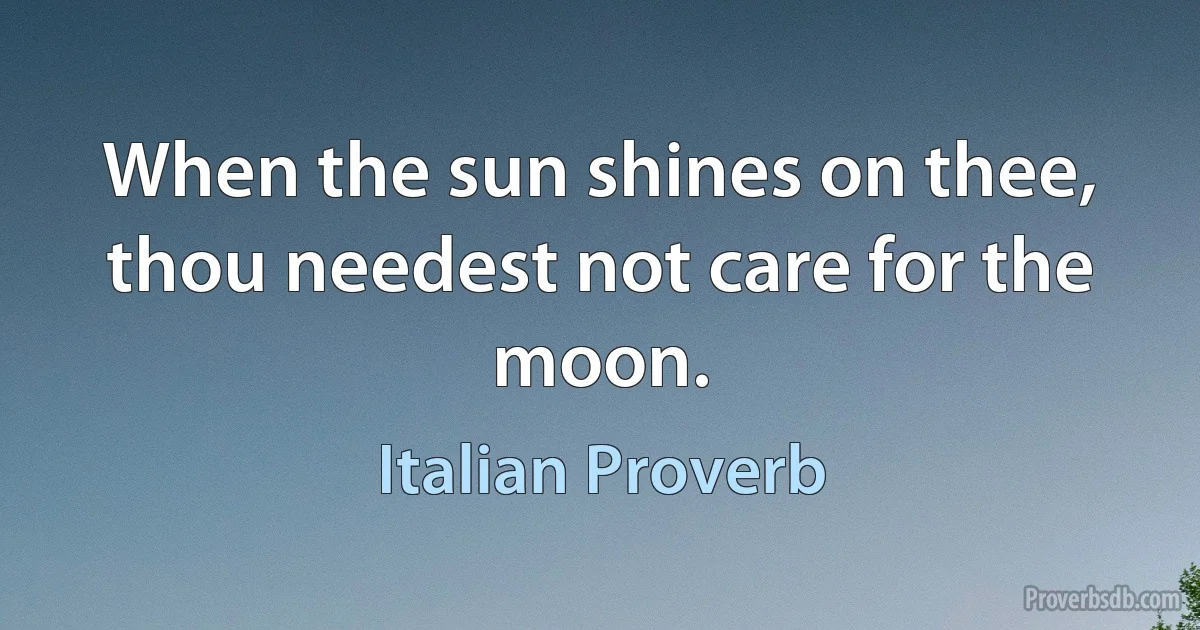 When the sun shines on thee, thou needest not care for the moon. (Italian Proverb)