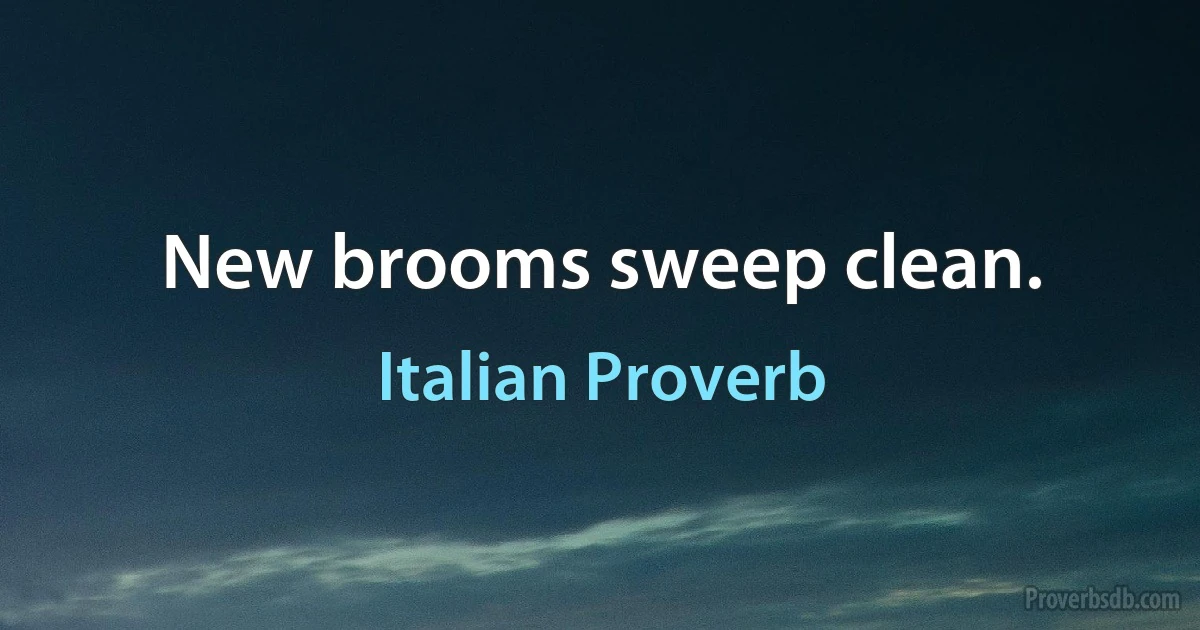 New brooms sweep clean. (Italian Proverb)