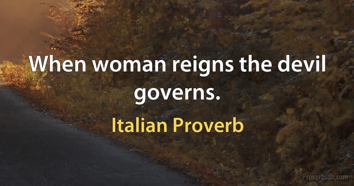 When woman reigns the devil governs. (Italian Proverb)