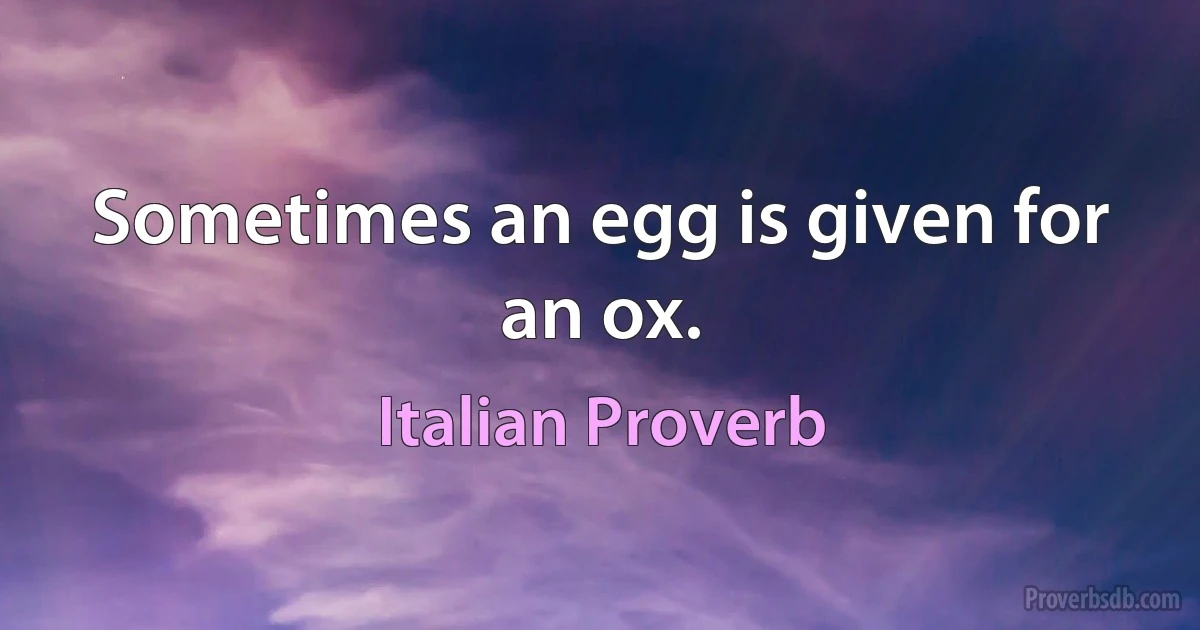 Sometimes an egg is given for an ox. (Italian Proverb)