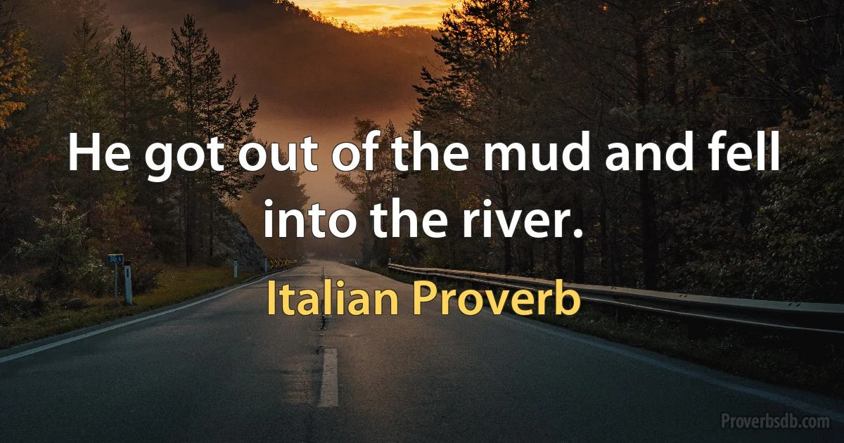 He got out of the mud and fell into the river. (Italian Proverb)