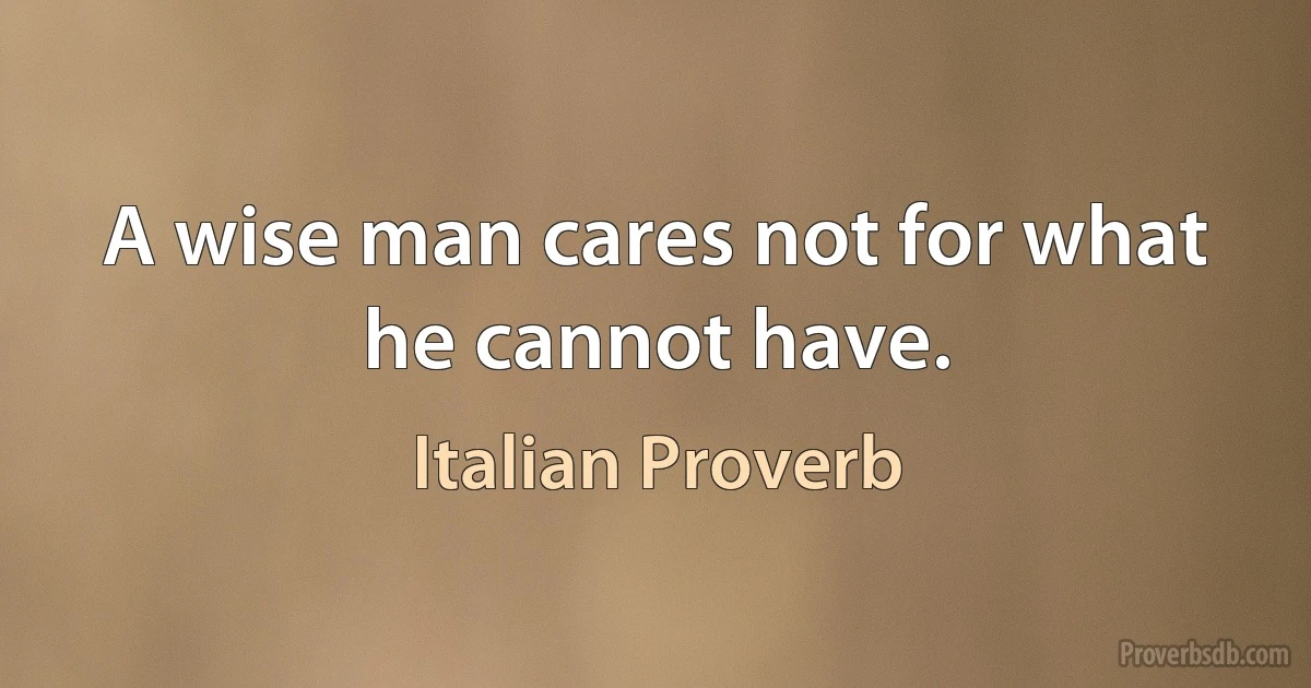 A wise man cares not for what he cannot have. (Italian Proverb)