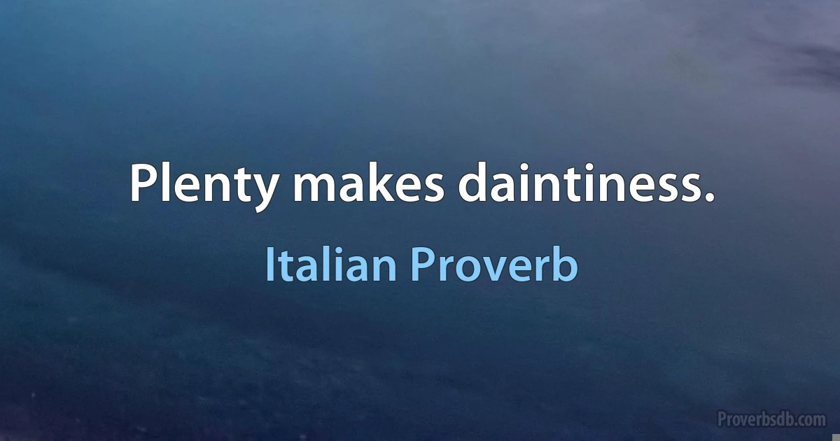 Plenty makes daintiness. (Italian Proverb)