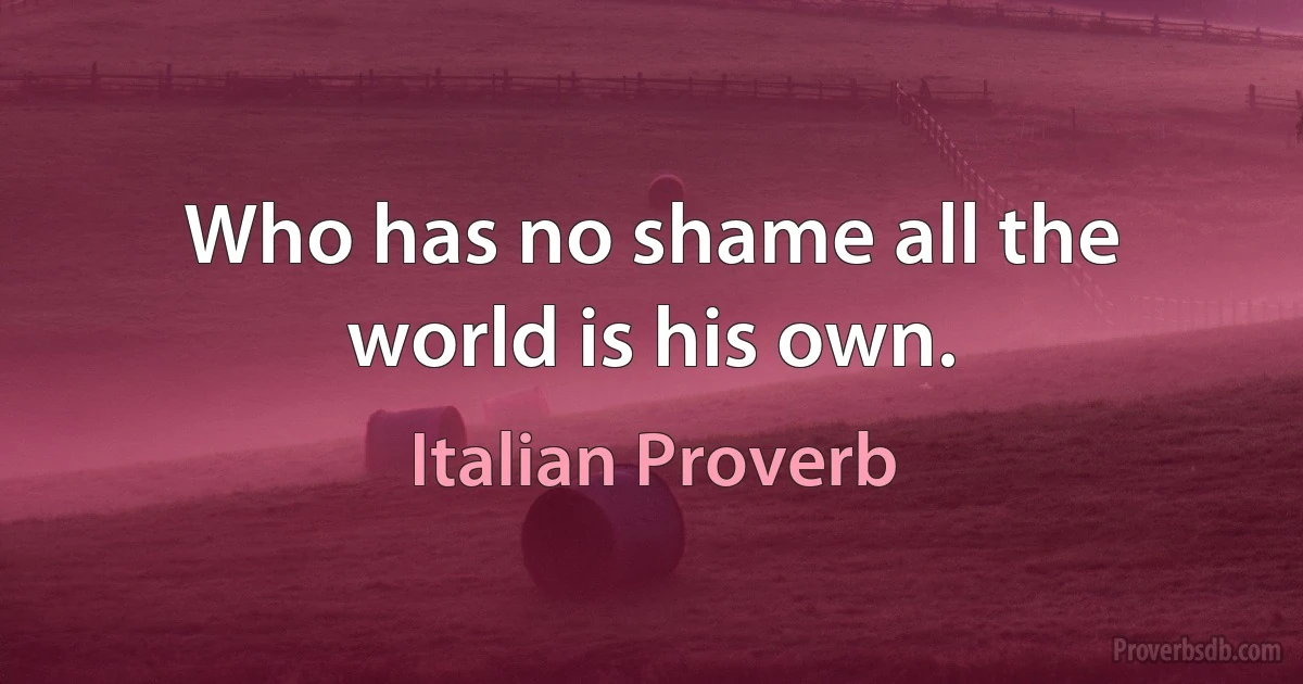 Who has no shame all the world is his own. (Italian Proverb)