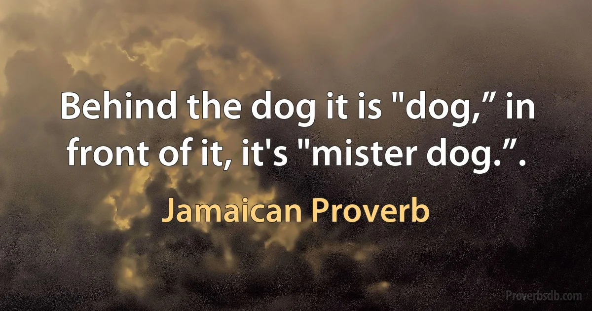 Behind the dog it is "dog,” in front of it, it's "mister dog.”. (Jamaican Proverb)