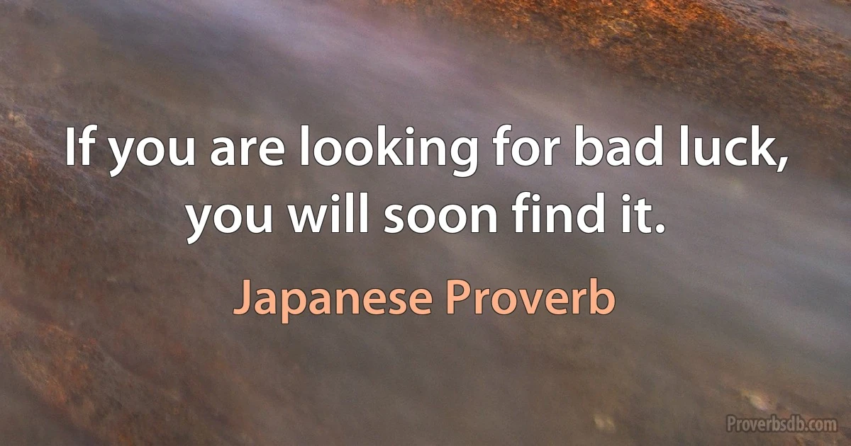 If you are looking for bad luck, you will soon find it. (Japanese Proverb)