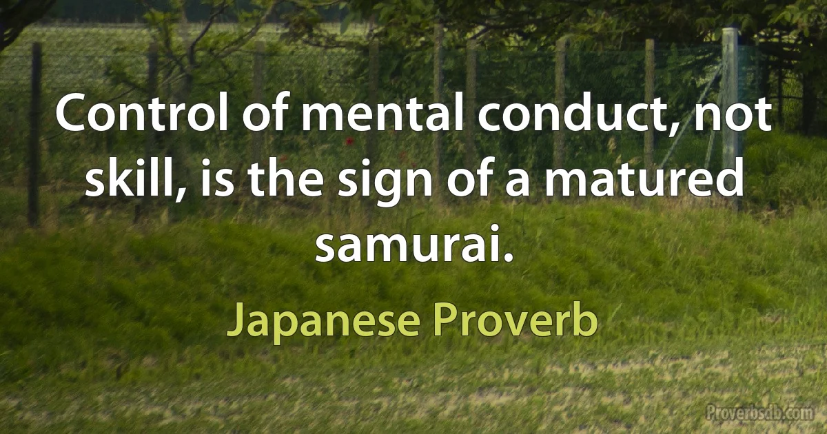 Control of mental conduct, not skill, is the sign of a matured samurai. (Japanese Proverb)