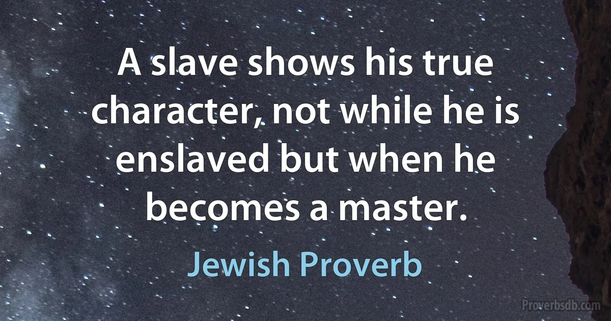 A slave shows his true character, not while he is enslaved but when he becomes a master. (Jewish Proverb)