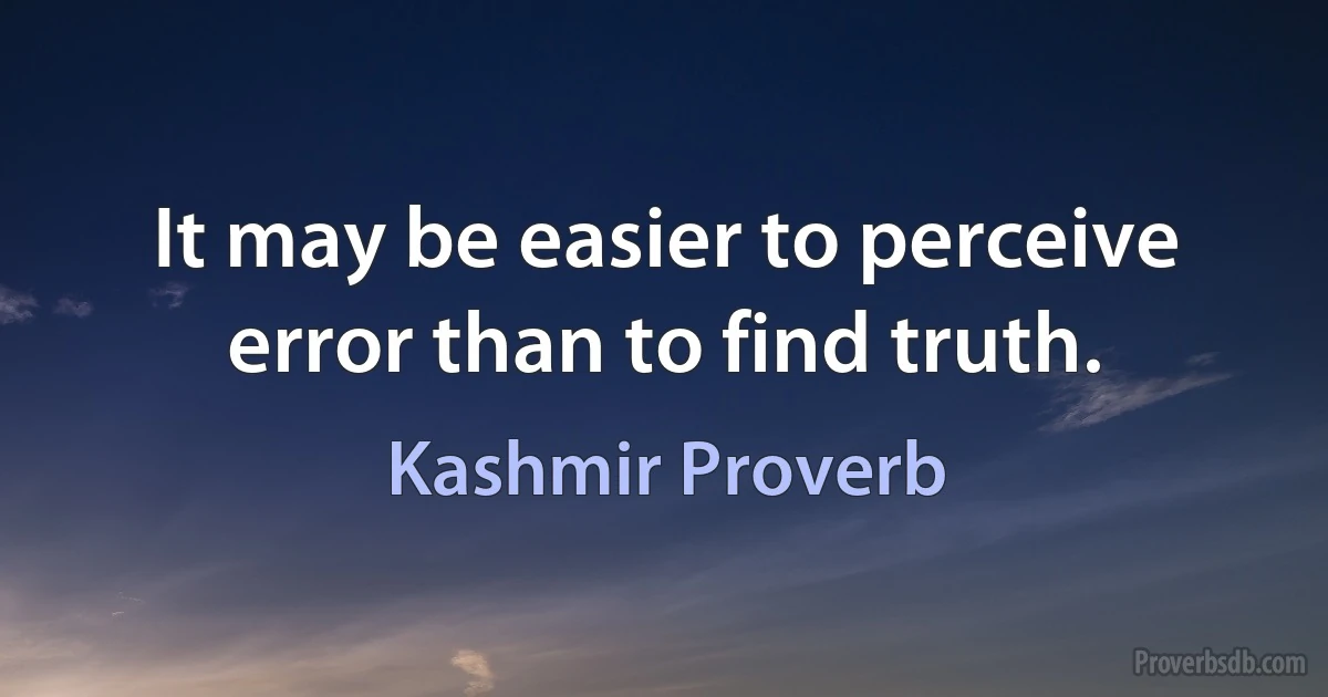 It may be easier to perceive error than to find truth. (Kashmir Proverb)