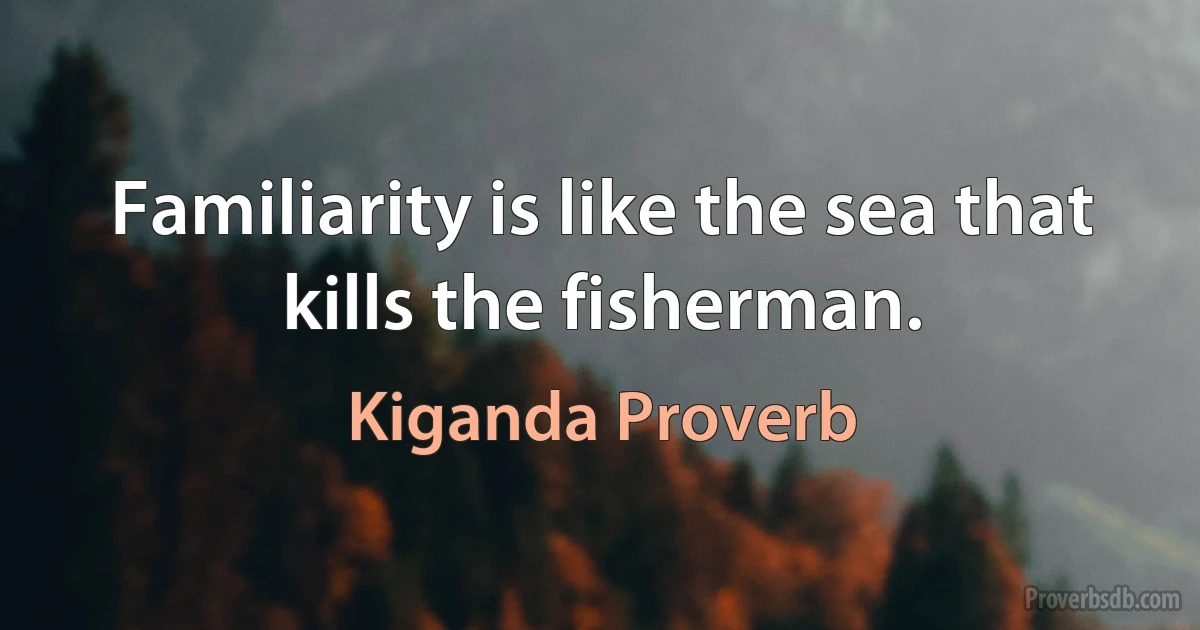 Familiarity is like the sea that kills the fisherman. (Kiganda Proverb)