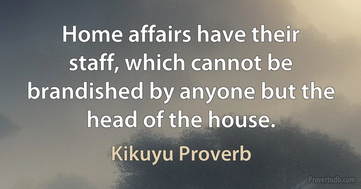 Home affairs have their staff, which cannot be brandished by anyone but the head of the house. (Kikuyu Proverb)