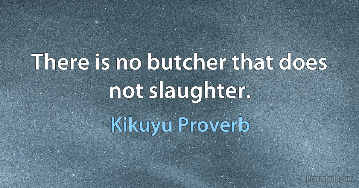 There is no butcher that does not slaughter. (Kikuyu Proverb)