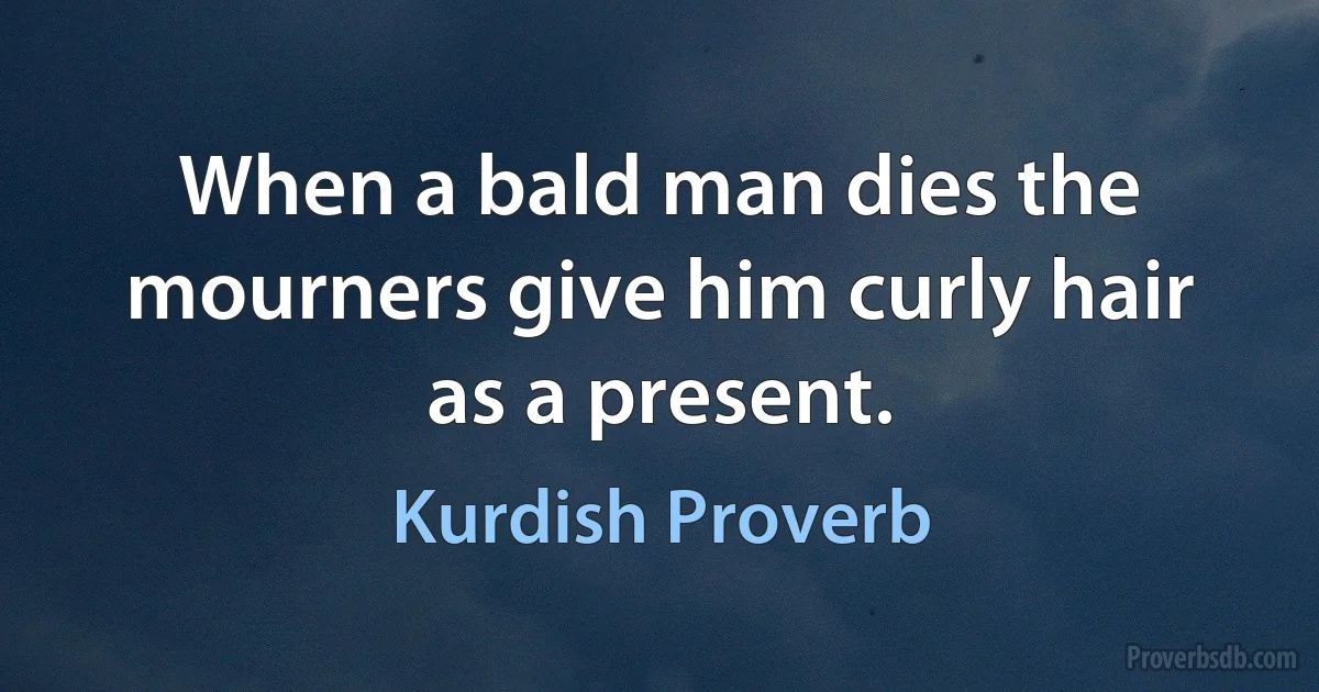 When a bald man dies the mourners give him curly hair as a present. (Kurdish Proverb)