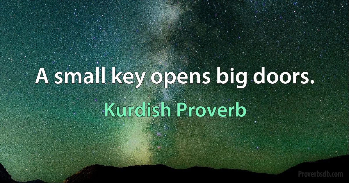 A small key opens big doors. (Kurdish Proverb)