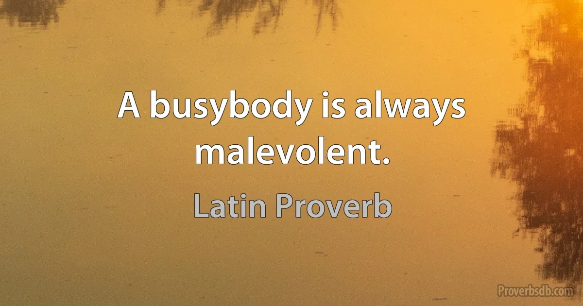 A busybody is always malevolent. (Latin Proverb)