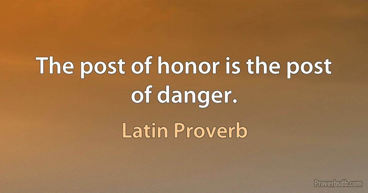 The post of honor is the post of danger. (Latin Proverb)