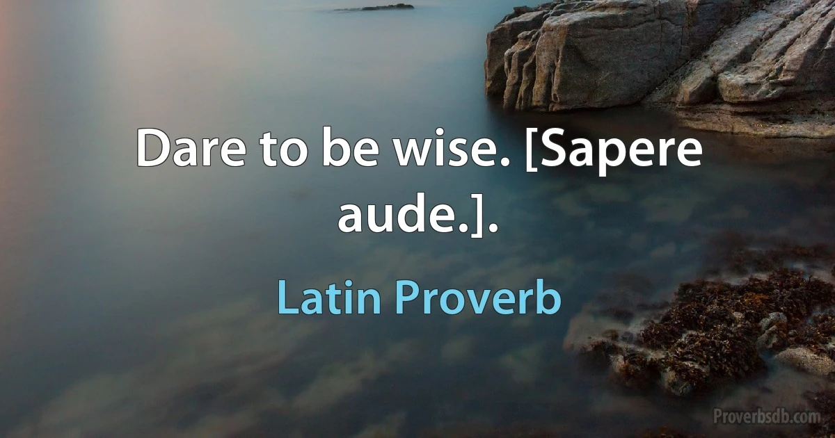 Dare to be wise. [Sapere aude.]. (Latin Proverb)