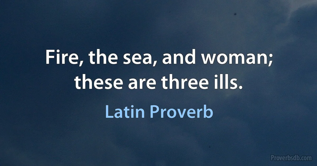 Fire, the sea, and woman; these are three ills. (Latin Proverb)