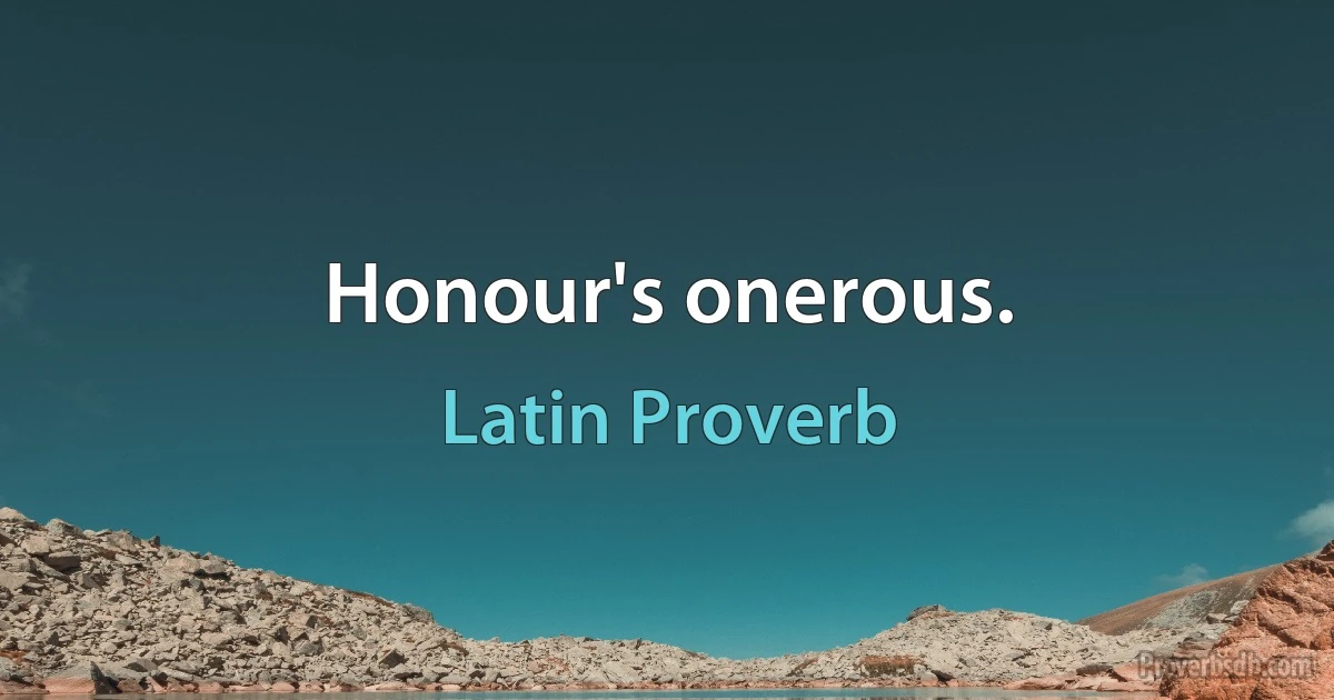 Honour's onerous. (Latin Proverb)