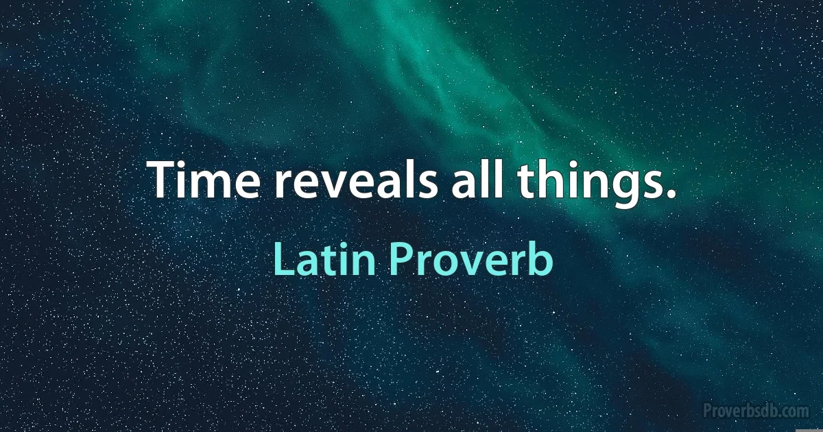 Time reveals all things. (Latin Proverb)