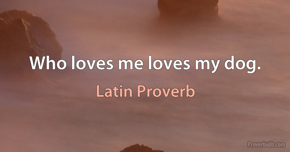 Who loves me loves my dog. (Latin Proverb)