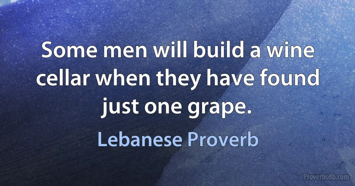 Some men will build a wine cellar when they have found just one grape. (Lebanese Proverb)