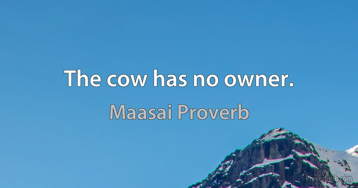 The cow has no owner. (Maasai Proverb)