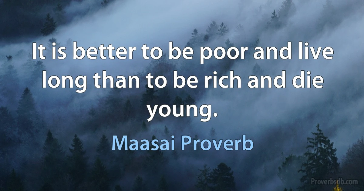 It is better to be poor and live long than to be rich and die young. (Maasai Proverb)