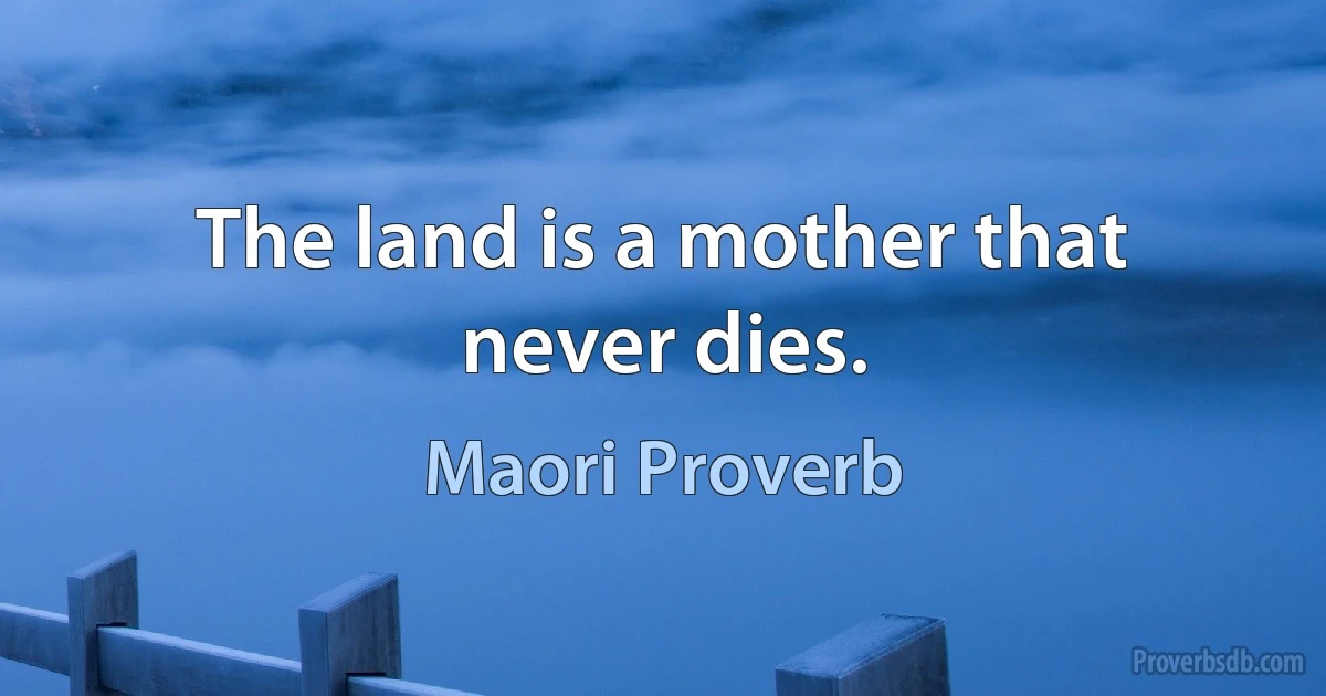 The land is a mother that never dies. (Maori Proverb)