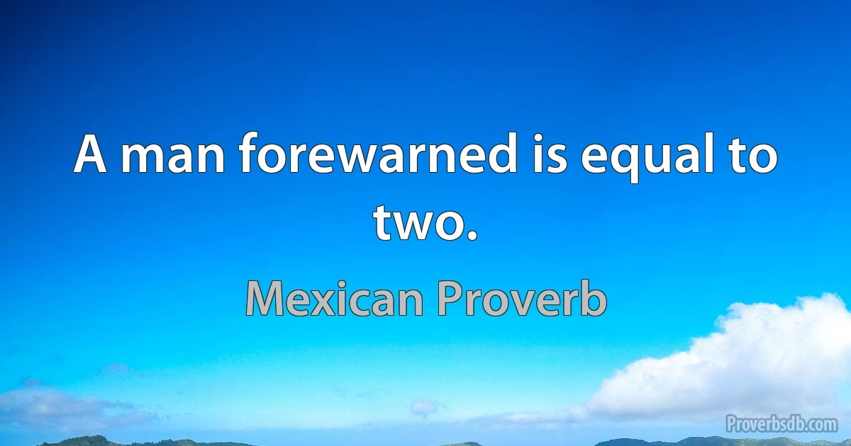 A man forewarned is equal to two. (Mexican Proverb)