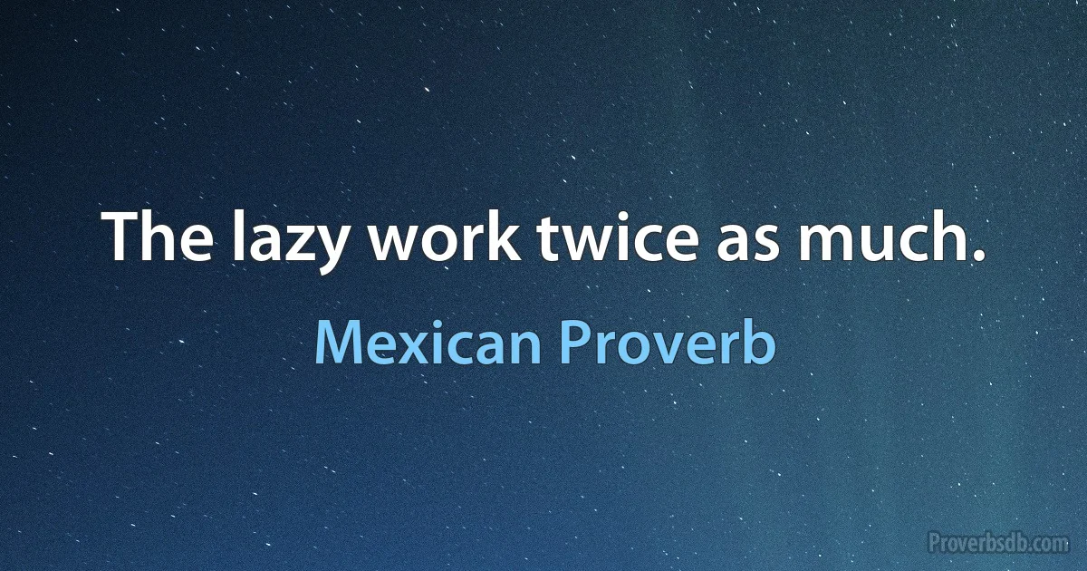 The lazy work twice as much. (Mexican Proverb)