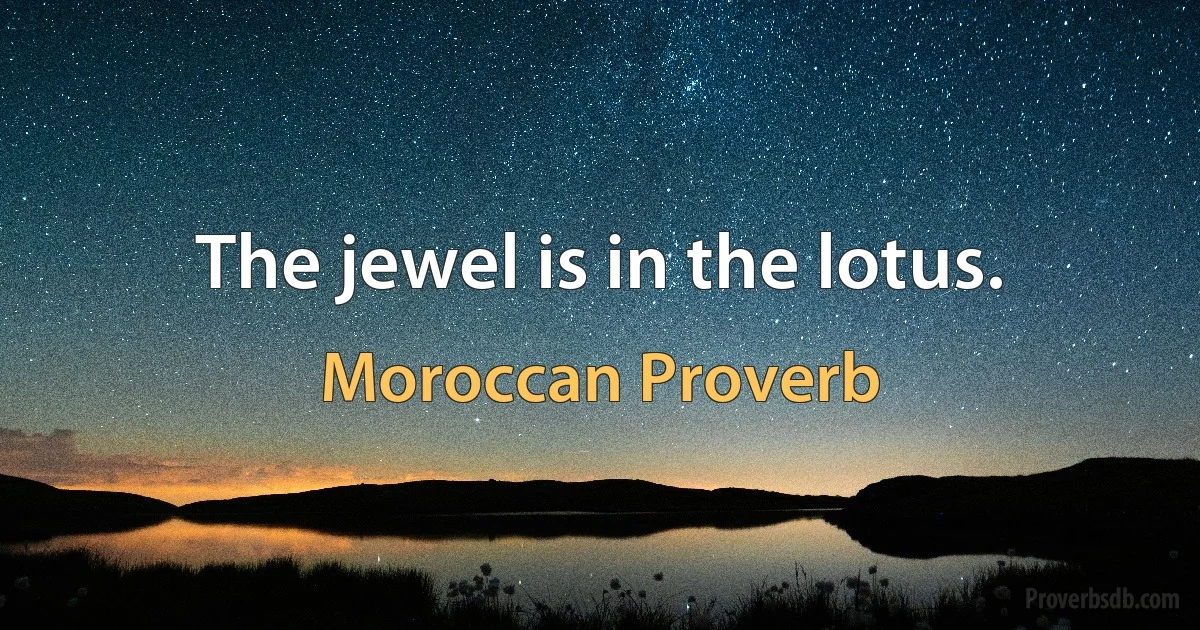 The jewel is in the lotus. (Moroccan Proverb)