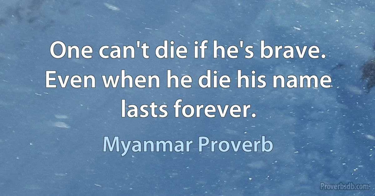 One can't die if he's brave. Even when he die his name lasts forever. (Myanmar Proverb)