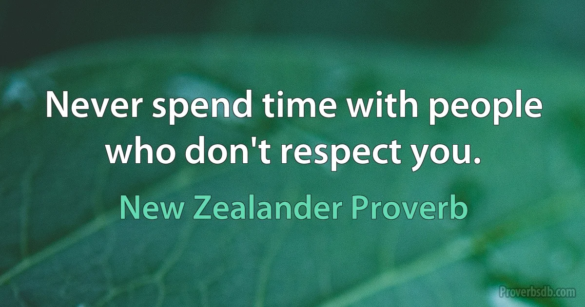 Never spend time with people who don't respect you. (New Zealander Proverb)