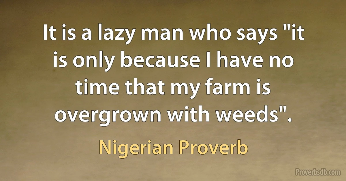 It is a lazy man who says "it is only because I have no time that my farm is overgrown with weeds". (Nigerian Proverb)