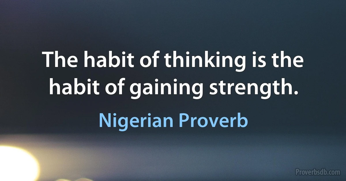 The habit of thinking is the habit of gaining strength. (Nigerian Proverb)