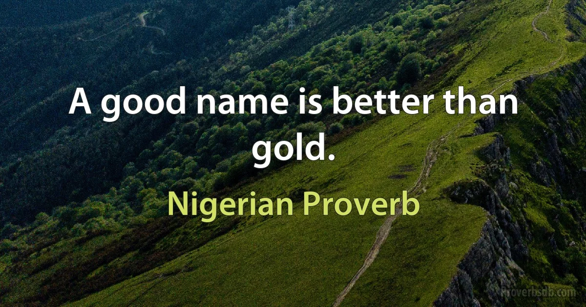 A good name is better than gold. (Nigerian Proverb)