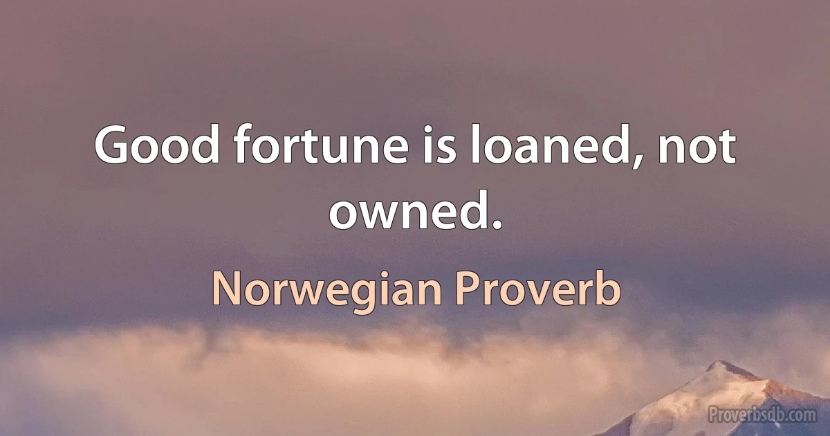 Good fortune is loaned, not owned. (Norwegian Proverb)