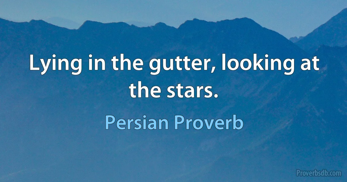 Lying in the gutter, looking at the stars. (Persian Proverb)