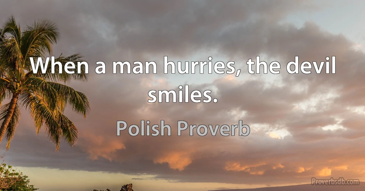 When a man hurries, the devil smiles. (Polish Proverb)