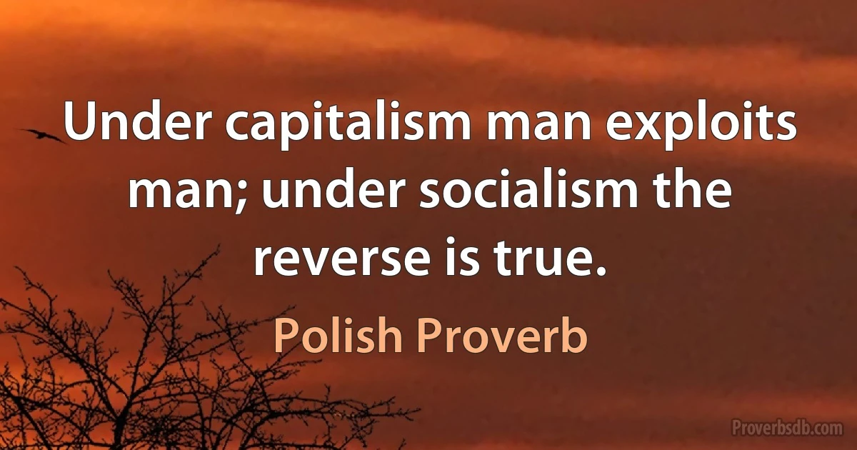 Under capitalism man exploits man; under socialism the reverse is true. (Polish Proverb)