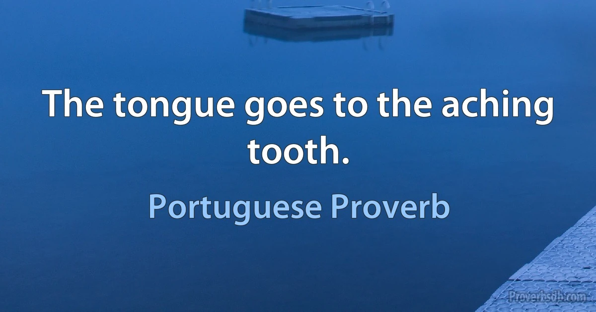 The tongue goes to the aching tooth. (Portuguese Proverb)